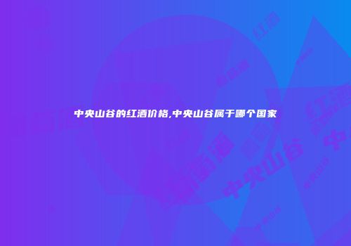 中央山谷的红酒价格,中央山谷属于哪个国家