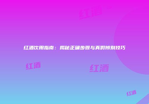 红酒饮用指南：揭秘正确步骤与真假辨别技巧
