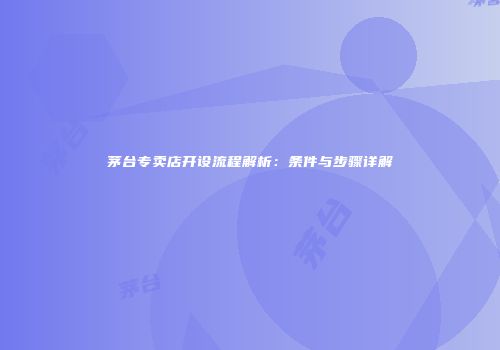 茅台专卖店开设流程解析：条件与步骤详解