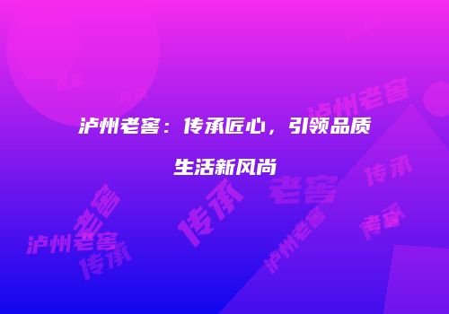 泸州老窖：传承匠心，引领品质生活新风尚