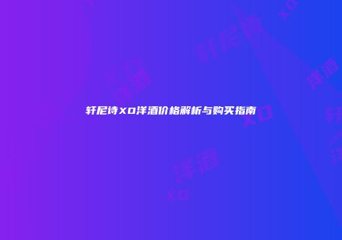 轩尼诗XO洋酒价格解析与购买指南