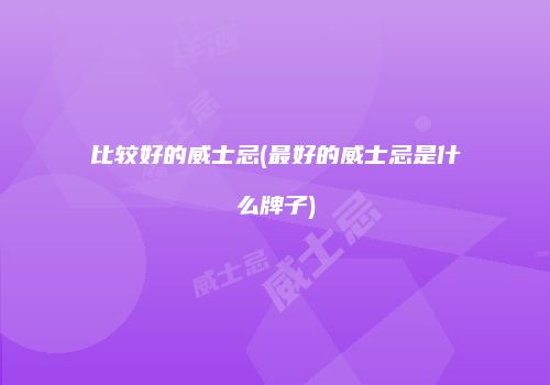 比较好的威士忌(最好的威士忌是什么牌子)