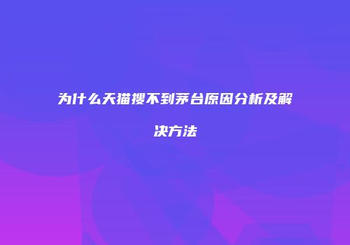为什么天猫搜不到茅台原因分析及解决方法