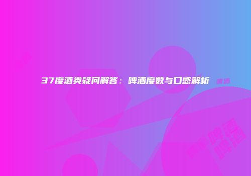 37度酒类疑问解答：啤酒度数与口感解析