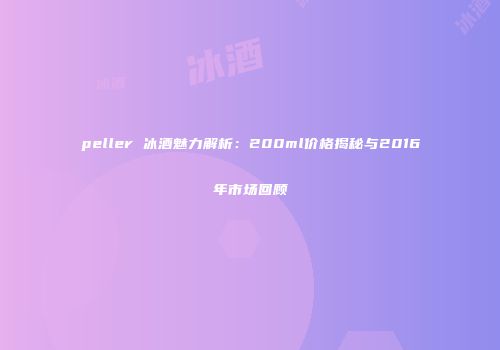 peller 冰酒魅力解析：200ml价格揭秘与2016年市场回顾