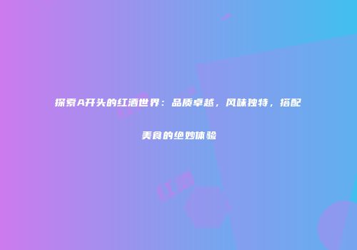 探索A开头的红酒世界：品质卓越，风味独特，搭配美食的绝妙体验