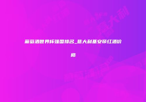 葡萄酒世界杯强国排名_意大利基安帝红酒价格
