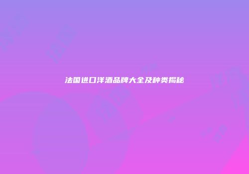 法国进口洋酒品牌大全及种类揭秘