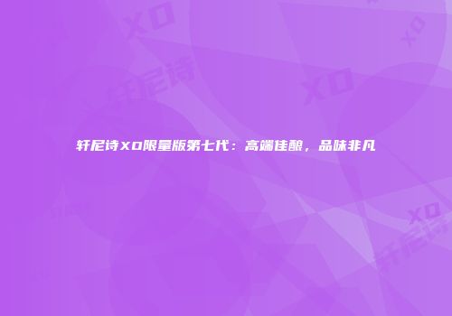 轩尼诗XO限量版第七代：高端佳酿，品味非凡
