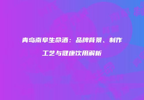 青岛南阜生命酒：品牌背景、制作工艺与健康饮用解析