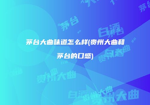 茅台大曲味道怎么样(贵州大曲和茅台的口感)