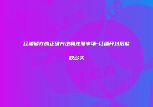 红酒储存的正确方法和注意事项-红酒开封后能放多久