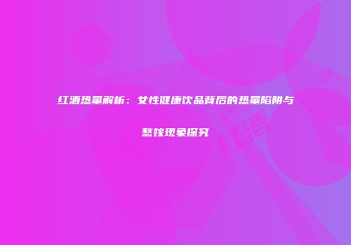 红酒热量解析：女性健康饮品背后的热量陷阱与愁嫁现象探究
