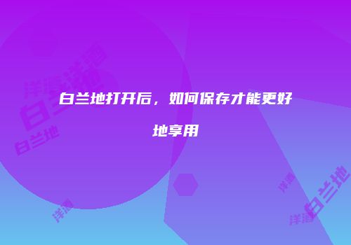 白兰地打开后，如何保存才能更好地享用