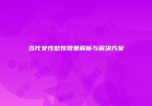 当代女性愁嫁现象解析与解决方案