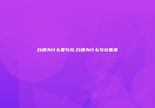 白酒为什么要勾兑,白酒为什么勾兑基酒