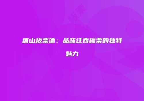唐山板栗酒：品味迁西板栗的独特魅力