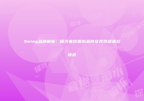 Swing品牌解析：探寻奢侈酒水品牌及其顶级酒款排名