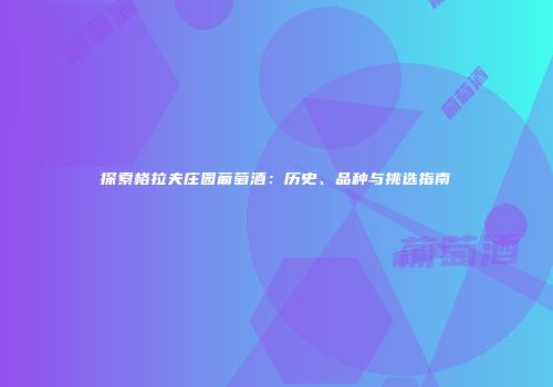 探索格拉夫庄园葡萄酒：历史、品种与挑选指南