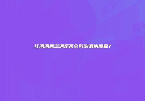 红酒酒盖渗酒是否会影响酒的质量？
