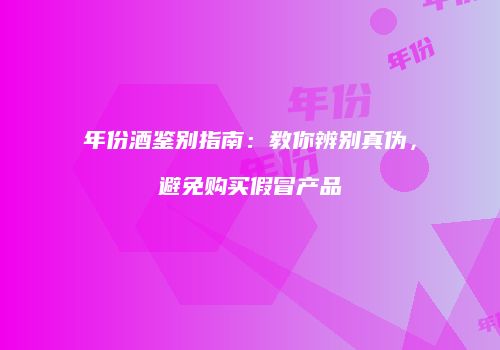 年份酒鉴别指南：教你辨别真伪，避免购买假冒产品