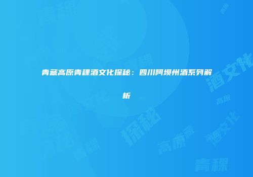 青藏高原青稞酒文化探秘：四川阿坝州酒系列解析