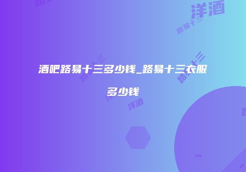 酒吧路易十三多少钱_路易十三衣服多少钱
