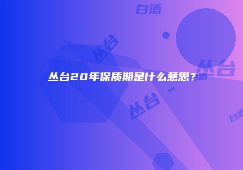 丛台20年保质期是什么意思？