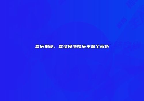 喜庆揭秘：喜结良缘婚庆主题全解析