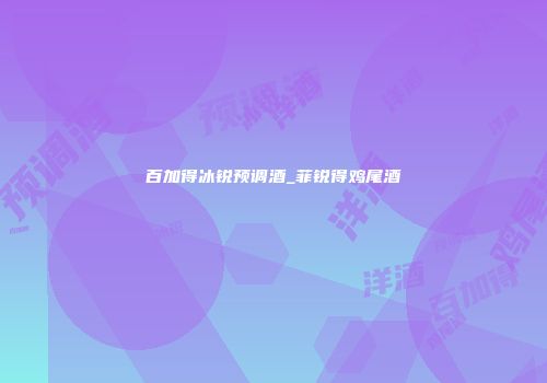 百加得冰锐预调酒_菲锐得鸡尾酒