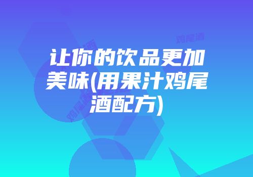 让你的饮品更加美味(用果汁鸡尾酒配方)