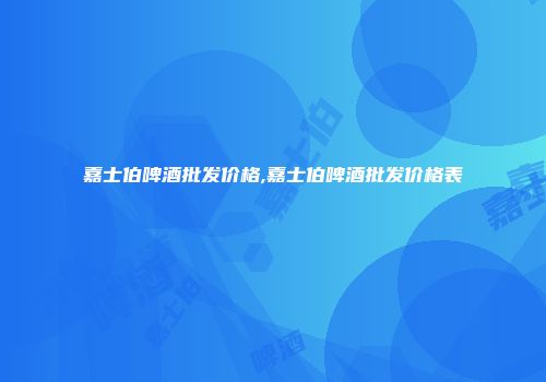 嘉士伯啤酒批发价格,嘉士伯啤酒批发价格表