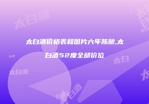 太白酒价格表和图片六年陈酿,太白酒52度全部价位