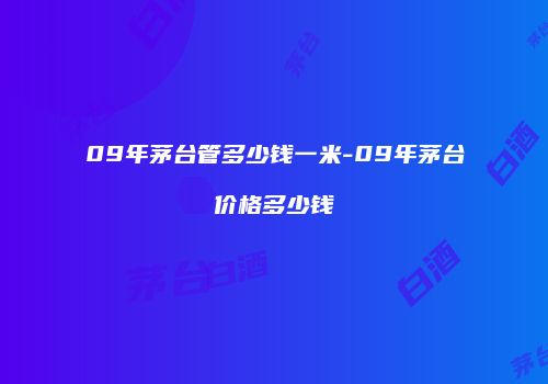 09年茅台管多少钱一米-09年茅台价格多少钱