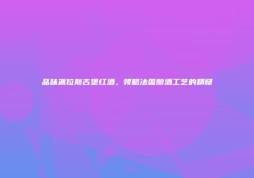 品味派拉斯古堡红酒，领略法国酿酒工艺的精髓