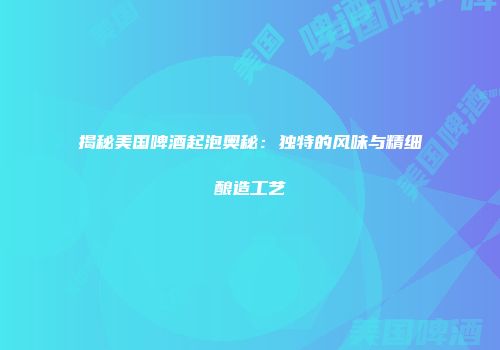 揭秘美国啤酒起泡奥秘：独特的风味与精细酿造工艺