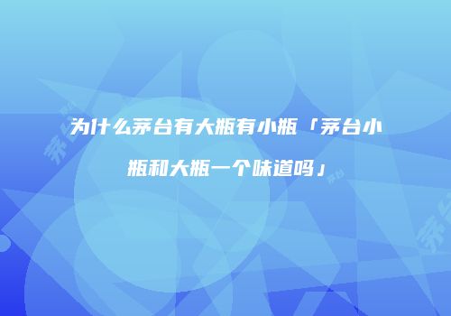 为什么茅台有大瓶有小瓶「茅台小瓶和大瓶一个味道吗」