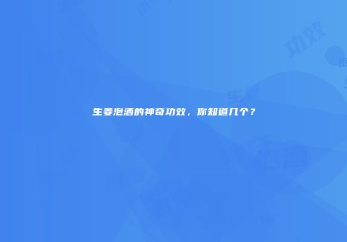 生姜泡酒的神奇功效，你知道几个？