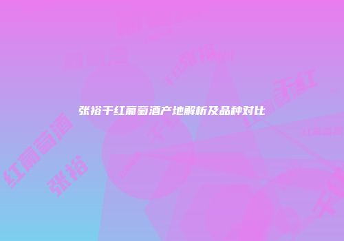 张裕干红葡萄酒产地解析及品种对比