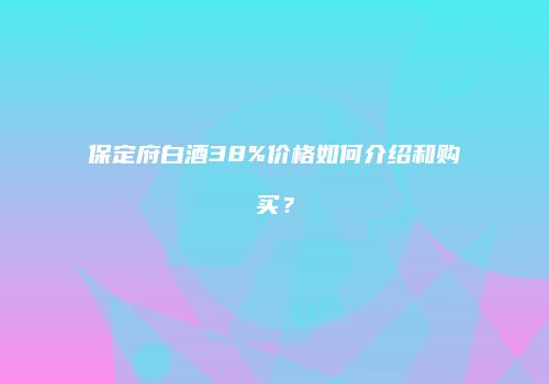保定府白酒38%价格如何介绍和购买？