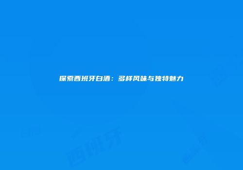 探索西班牙白酒：多样风味与独特魅力