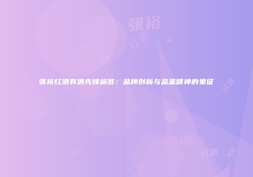 张裕红酒有酒先锋标签：品牌创新与品鉴精神的象征