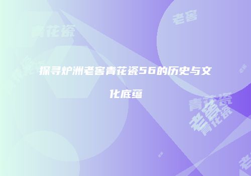 探寻炉洲老窖青花瓷56的历史与文化底蕴