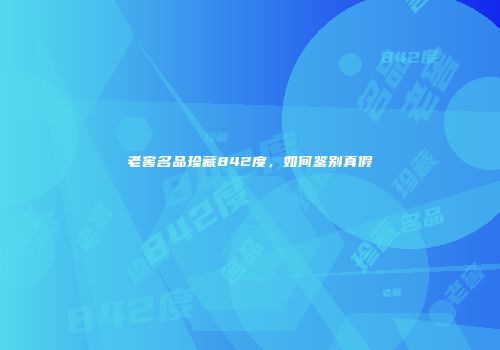 老窖名品珍藏842度，如何鉴别真假