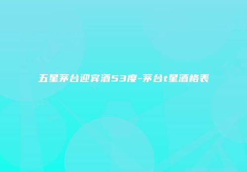 五星茅台迎宾酒53度-茅台t星酒格表