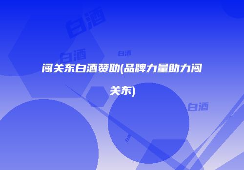 闯关东白酒赞助(品牌力量助力闯关东)