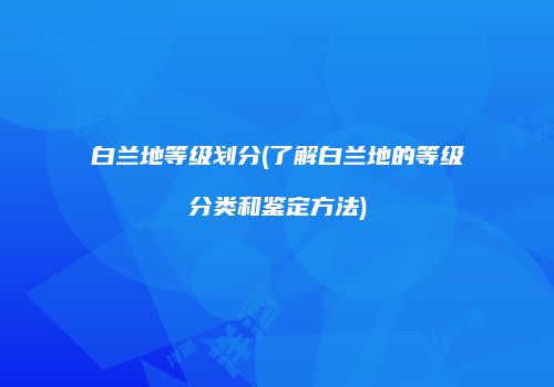 白兰地等级划分(了解白兰地的等级分类和鉴定方法)