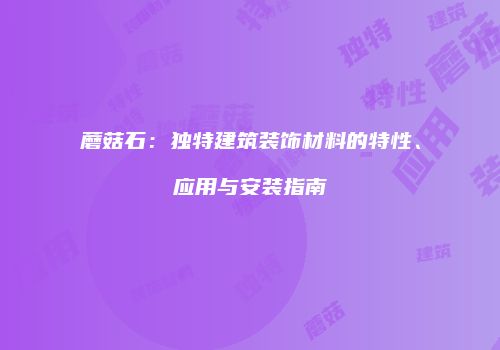 蘑菇石：独特建筑装饰材料的特性、应用与安装指南