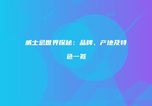 威士忌世界探秘：品牌、产地及特色一览