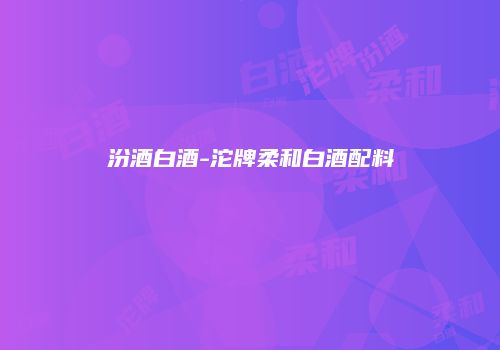 汾酒白酒-沱牌柔和白酒配料